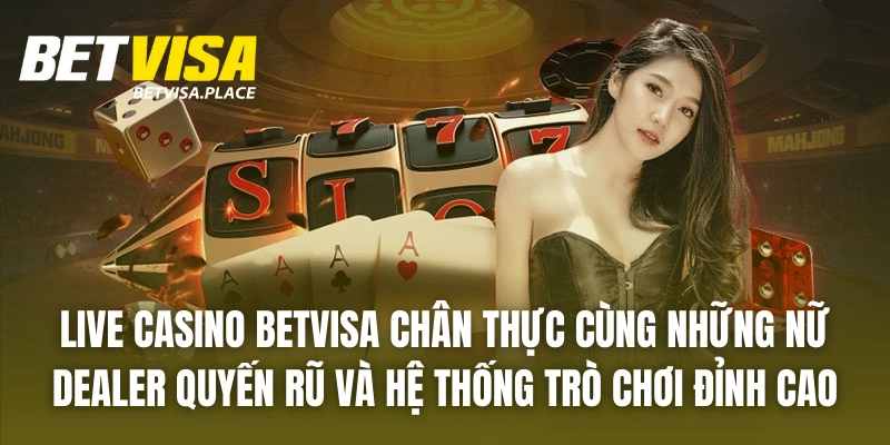 Betvisa 28 Live casino BETVISA chân thực cùng những nữ dealer quyến rũ và hệ thống trò chơi đỉnh cao